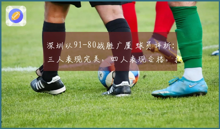 深圳以91-80战胜广厦 球员评析：三人表现完美，四人表现合格，托弗状态不佳
