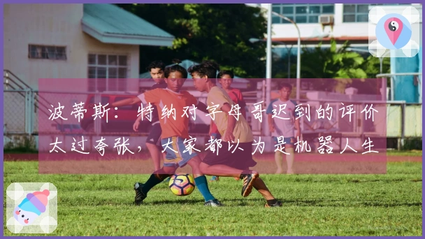 波蒂斯：特纳对字母哥迟到的评价太过夸张，大家都以为是机器人生成的！