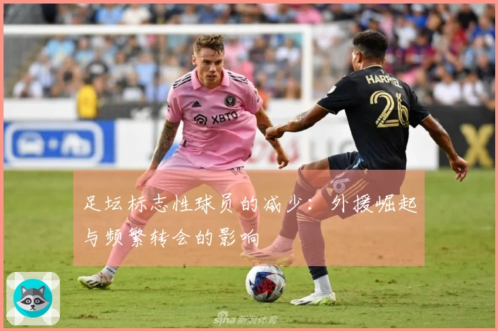 足坛标志性球员的减少：外援崛起与频繁转会的影响