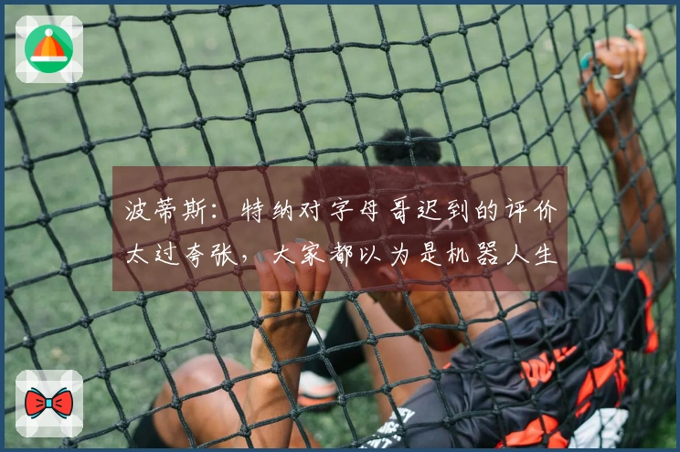 波蒂斯：特纳对字母哥迟到的评价太过夸张，大家都以为是机器人生成的！