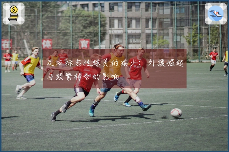 足坛标志性球员的减少：外援崛起与频繁转会的影响